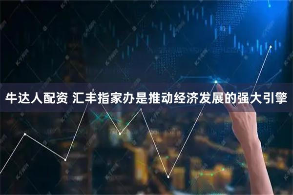 牛达人配资 汇丰指家办是推动经济发展的强大引擎