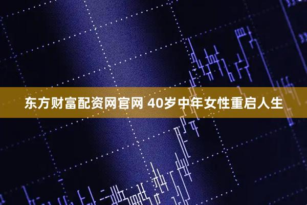 东方财富配资网官网 40岁中年女性重启人生