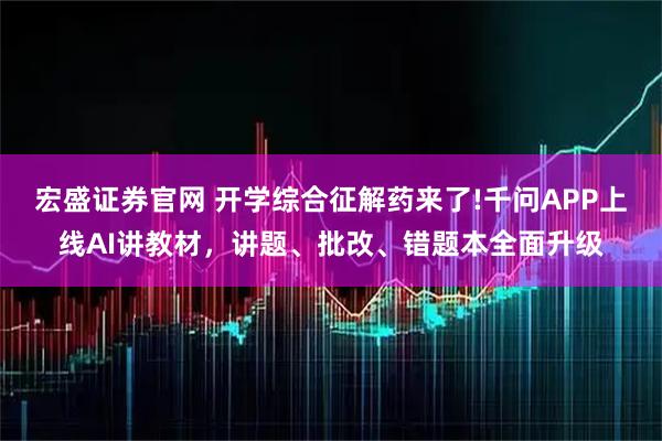 宏盛证券官网 开学综合征解药来了!千问APP上线AI讲教材，讲题、批改、错题本全面升级