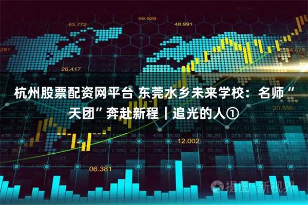 杭州股票配资网平台 东莞水乡未来学校：名师“天团”奔赴新程｜追光的人①