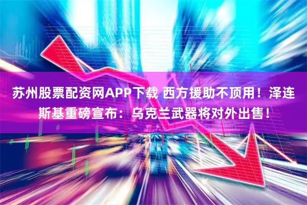 苏州股票配资网APP下载 西方援助不顶用！泽连斯基重磅宣布：乌克兰武器将对外出售！