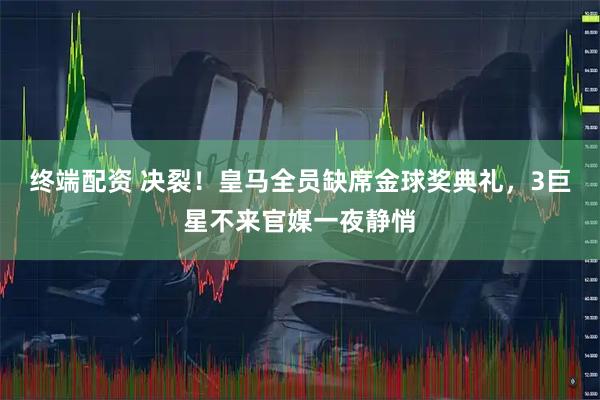 终端配资 决裂！皇马全员缺席金球奖典礼，3巨星不来官媒一夜静悄