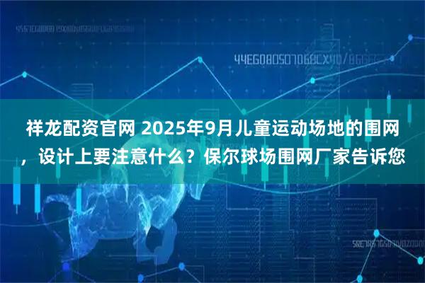 祥龙配资官网 2025年9月儿童运动场地的围网，设计上要注意什么？保尔球场围网厂家告诉您