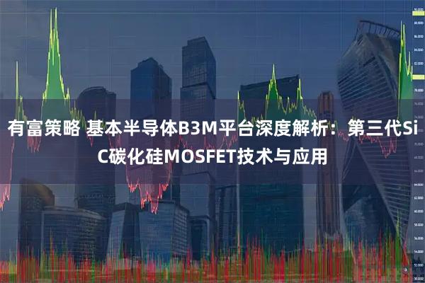 有富策略 基本半导体B3M平台深度解析：第三代SiC碳化硅MOSFET技术与应用