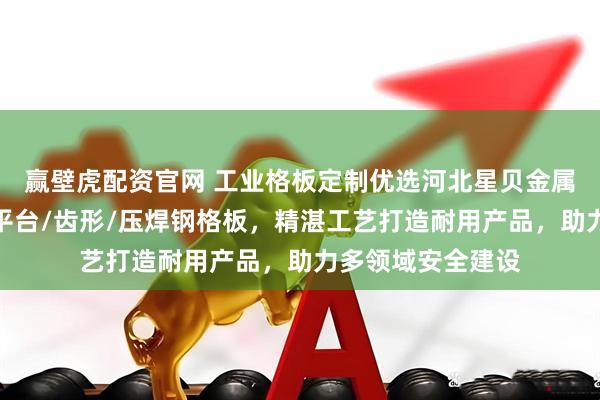 赢壁虎配资官网 工业格板定制优选河北星贝金属丝网制品，专注平台/齿形/压焊钢格板，精湛工艺打造耐用产品，助力多领域安全建设