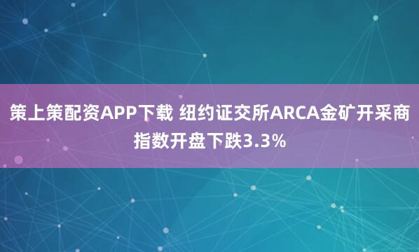 策上策配资APP下载 纽约证交所ARCA金矿开采商指数开盘下跌3.3%