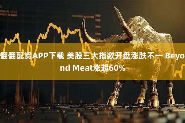 翻翻配资APP下载 美股三大指数开盘涨跌不一 Beyond Meat涨超60%