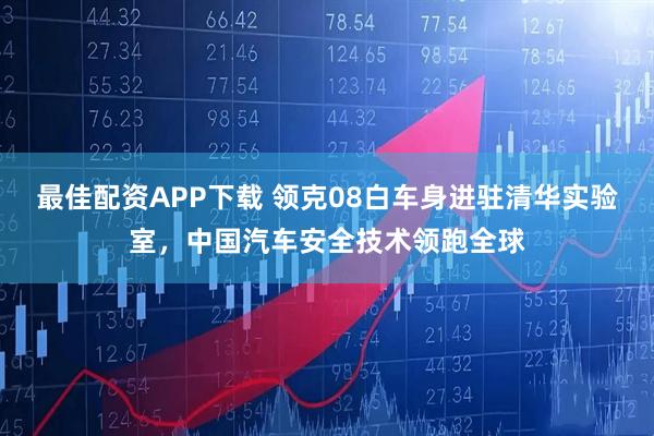 最佳配资APP下载 领克08白车身进驻清华实验室，中国汽车安全技术领跑全球
