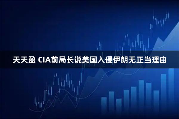 天天盈 CIA前局长说美国入侵伊朗无正当理由
