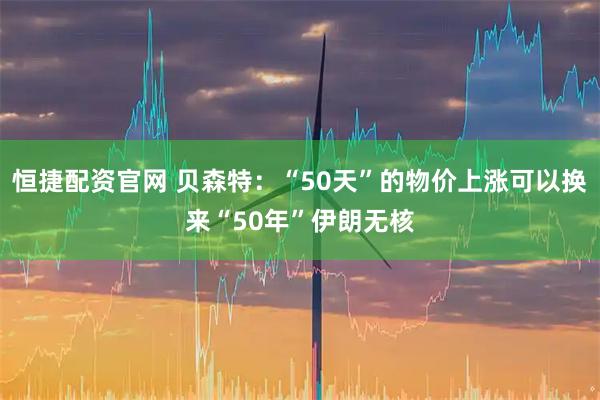 恒捷配资官网 贝森特：“50天”的物价上涨可以换来“50年”伊朗无核