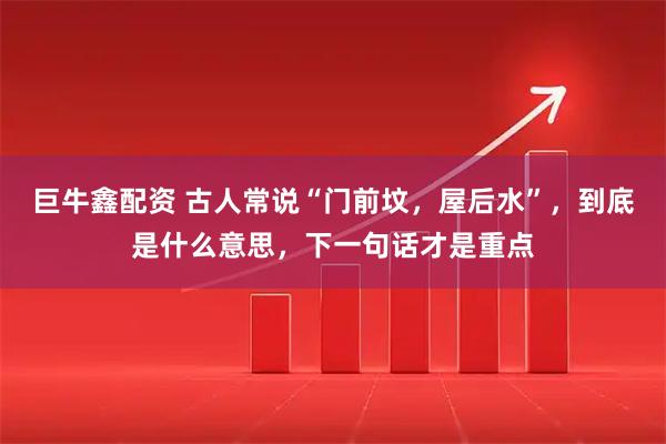 巨牛鑫配资 古人常说“门前坟，屋后水”，到底是什么意思，下一句话才是重点