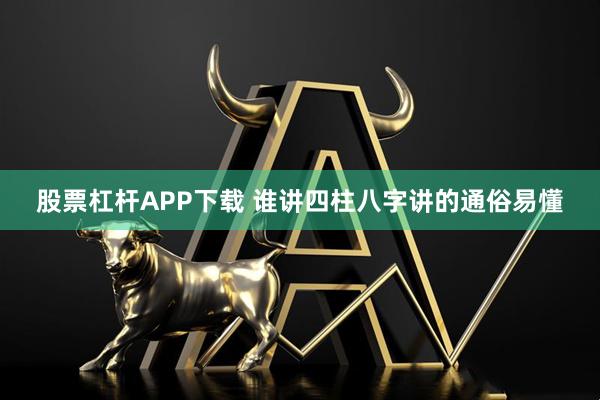 股票杠杆APP下载 谁讲四柱八字讲的通俗易懂