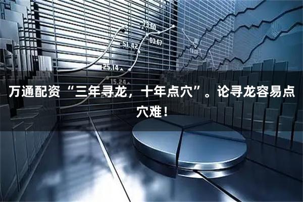 万通配资 “三年寻龙，十年点穴”。论寻龙容易点穴难！
