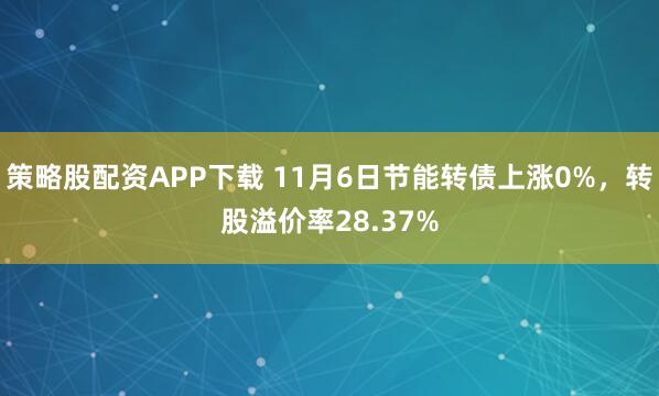 策略股配资APP下载 11月6日节能转债上涨0%，转股溢价率28.37%