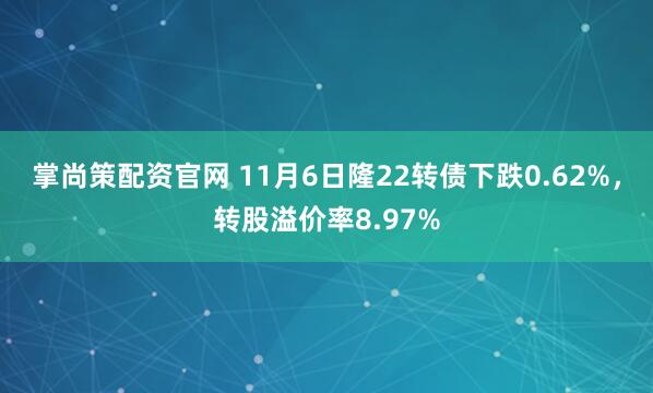 掌尚策配资官网 11月6日隆22转债下跌0.62%，转股溢价率8.97%