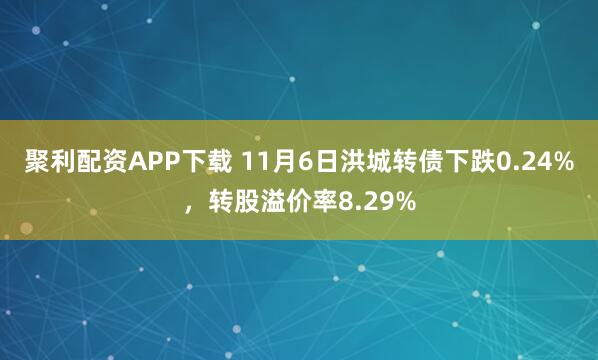 聚利配资APP下载 11月6日洪城转债下跌0.24%，转股溢价率8.29%