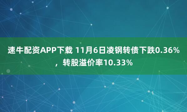 速牛配资APP下载 11月6日凌钢转债下跌0.36%，转股溢价率10.33%