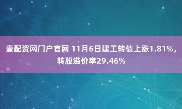 壹配资网门户官网 11月6日建工转债上涨1.81%，转股溢价率29.46%