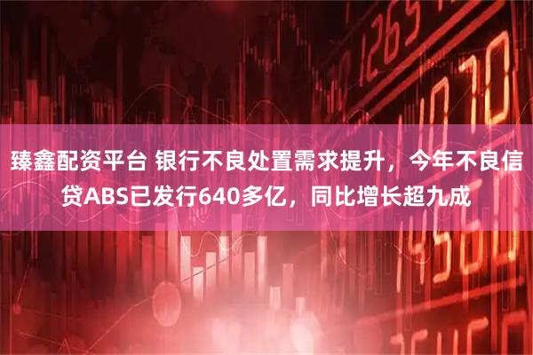 臻鑫配资平台 银行不良处置需求提升,今年不良信贷ABS已发行640多亿,同比增长超九成