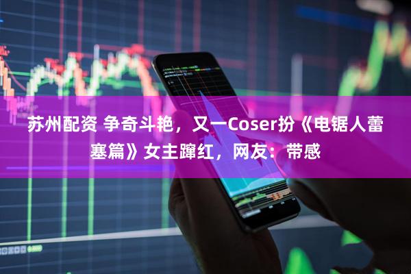 苏州配资 争奇斗艳,又一Coser扮《电锯人蕾塞篇》女主蹿红,网友:带感
