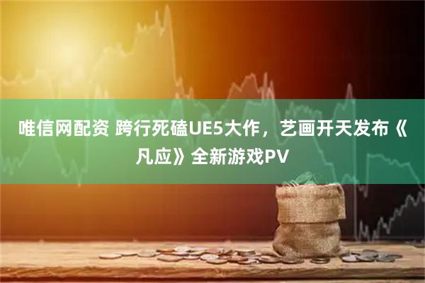 唯信网配资 跨行死磕UE5大作，艺画开天发布《凡应》全新游戏PV