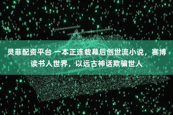 灵菲配资平台 一本正连载幕后创世流小说，赛博读书人世界，以远古神话欺骗世人