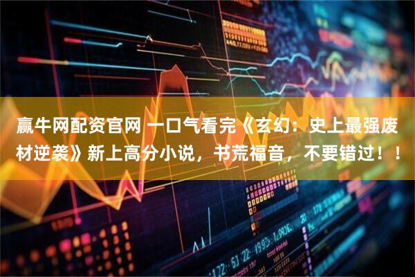 赢牛网配资官网 一口气看完《玄幻：史上最强废材逆袭》新上高分小说，书荒福音，不要错过！！