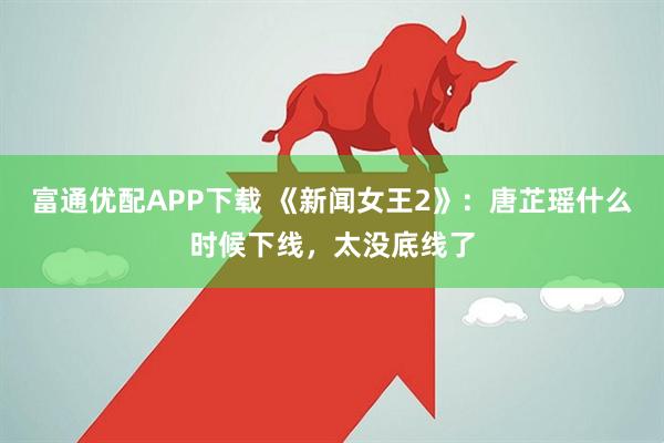 富通优配APP下载 《新闻女王2》：唐芷瑶什么时候下线，太没底线了