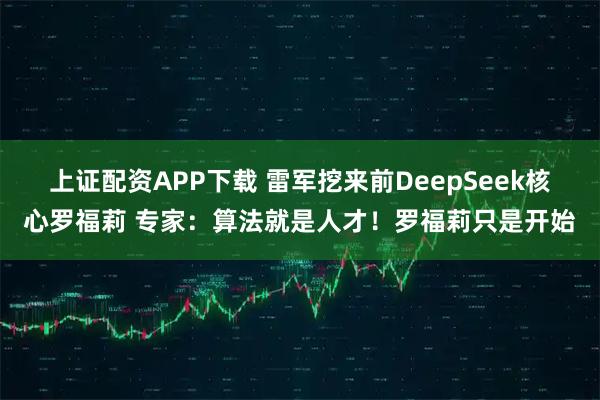 上证配资APP下载 雷军挖来前DeepSeek核心罗福莉 专家：算法就是人才！罗福莉只是开始