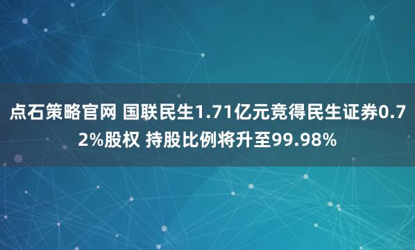 点石策略官网 国联民生1.71亿元竞得民生证券0.72%股权 持股比例将升至99.98%