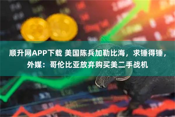 顺升网APP下载 美国陈兵加勒比海，求锤得锤，外媒：哥伦比亚放弃购买美二手战机