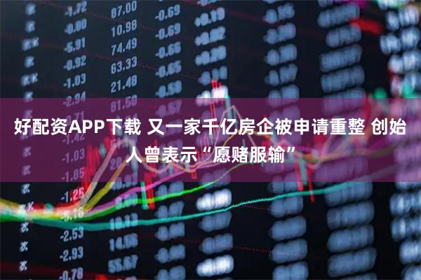好配资APP下载 又一家千亿房企被申请重整 创始人曾表示“愿赌服输”