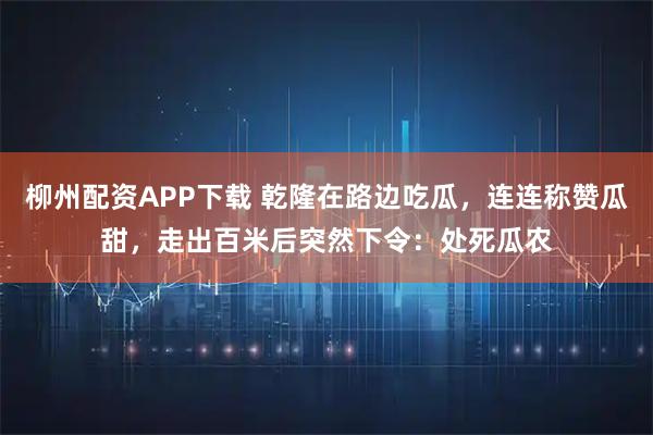 柳州配资APP下载 乾隆在路边吃瓜，连连称赞瓜甜，走出百米后突然下令：处死瓜农