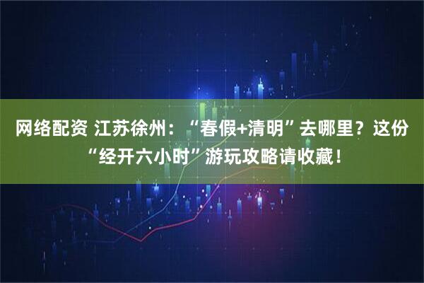 网络配资 江苏徐州：“春假+清明”去哪里？这份“经开六小时”游玩攻略请收藏！