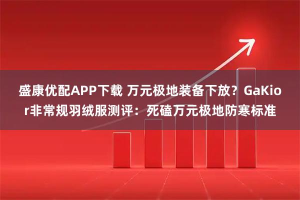 盛康优配APP下载 万元极地装备下放？GaKior非常规羽绒服测评：死磕万元极地防寒标准