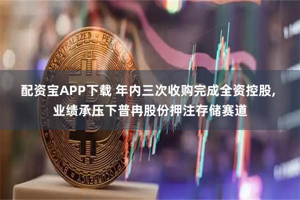 配资宝APP下载 年内三次收购完成全资控股, 业绩承压下普冉股份押注存储赛道