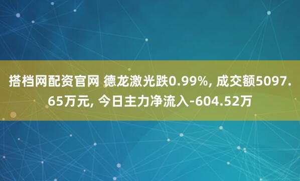 搭档网配资官网 德龙激光跌0.99%, 成交额5097.65万元, 今日主力净流入-604.52万