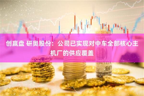 创赢盘 研奥股份：公司已实现对中车全部核心主机厂的供应覆盖