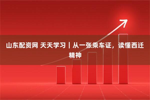 山东配资网 天天学习｜从一张乘车证，读懂西迁精神