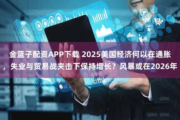 金篮子配资APP下载 2025美国经济何以在通胀，失业与贸易战夹击下保持增长？风暴或在2026年