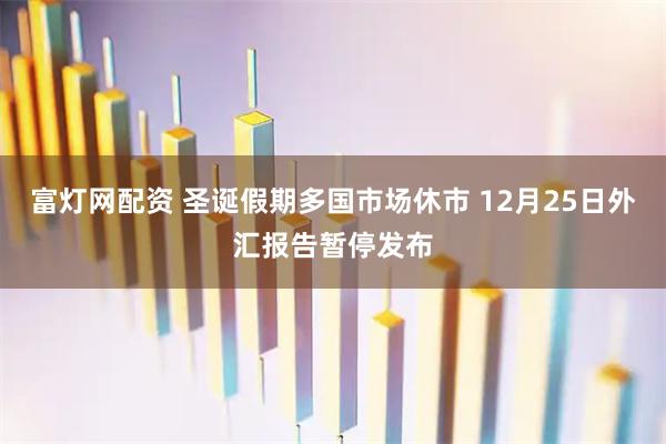 富灯网配资 圣诞假期多国市场休市 12月25日外汇报告暂停发布