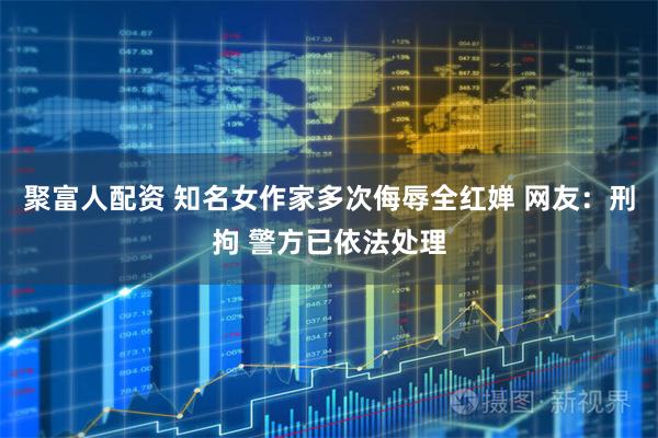 聚富人配资 知名女作家多次侮辱全红婵 网友：刑拘 警方已依法处理