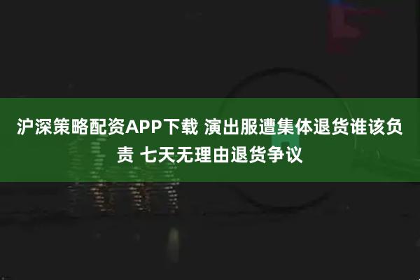 沪深策略配资APP下载 演出服遭集体退货谁该负责 七天无理由退货争议