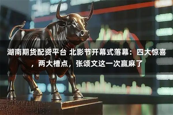 湖南期货配资平台 北影节开幕式落幕：四大惊喜，两大槽点，张颂文这一次赢麻了