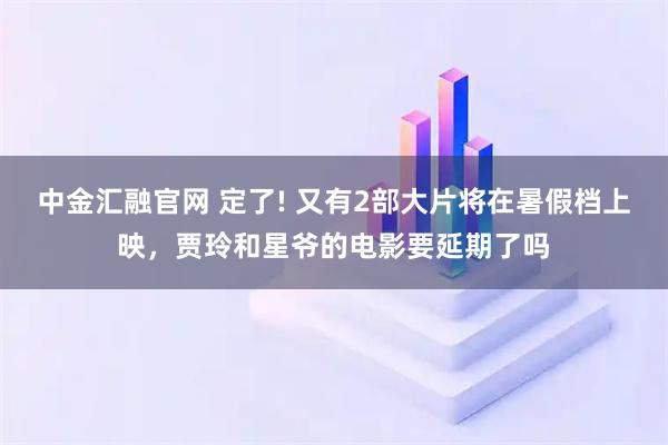 中金汇融官网 定了! 又有2部大片将在暑假档上映，贾玲和星爷的电影要延期了吗