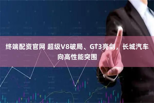 终端配资官网 超级V8破局、GT3亮剑，长城汽车向高性能突围