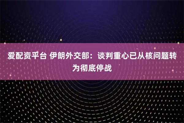 爱配资平台 伊朗外交部：谈判重心已从核问题转为彻底停战