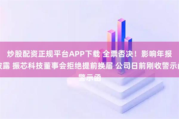 炒股配资正规平台APP下载 全票否决！影响年报披露 振芯科技董事会拒绝提前换届 公司日前刚收警示函