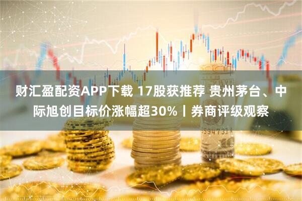 财汇盈配资APP下载 17股获推荐 贵州茅台、中际旭创目标价涨幅超30%丨券商评级观察