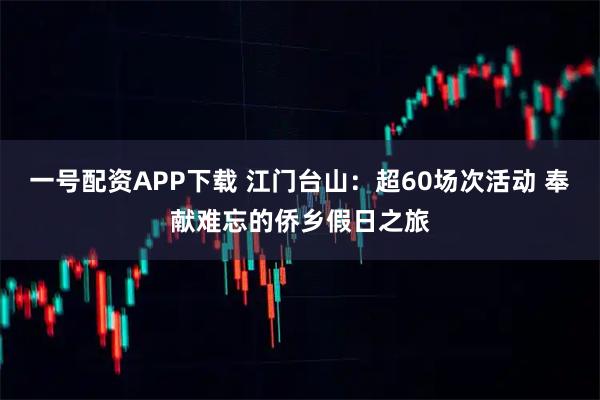 一号配资APP下载 江门台山：超60场次活动 奉献难忘的侨乡假日之旅